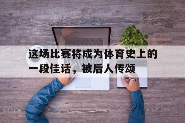 这场比赛将成为体育史上的一段佳话，被后人传颂