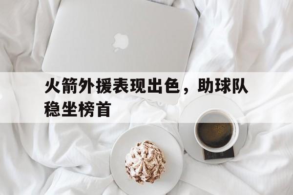 火箭外援表现出色，助球队稳坐榜首
