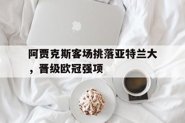 阿贾克斯客场挑落亚特兰大，晋级欧冠强项