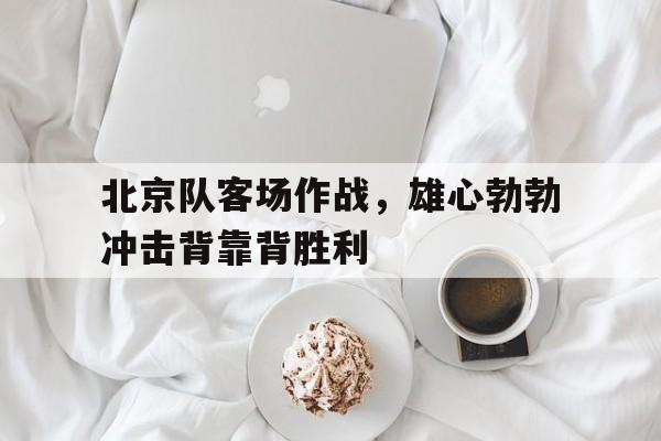 北京队客场作战，雄心勃勃冲击背靠背胜利
