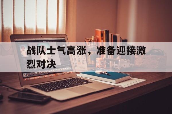 战队士气高涨,准备迎接激烈对决 战队士气高涨,准备迎接激烈对决