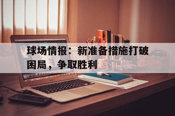 球场情报：新准备措施打破困局，争取胜利