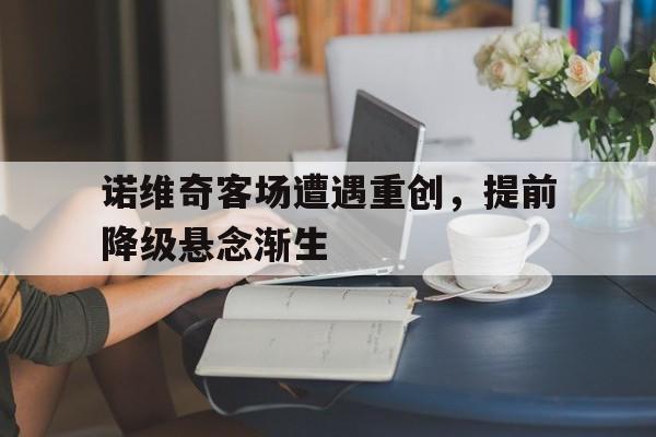 诺维奇客场遭遇重创，提前降级悬念渐生